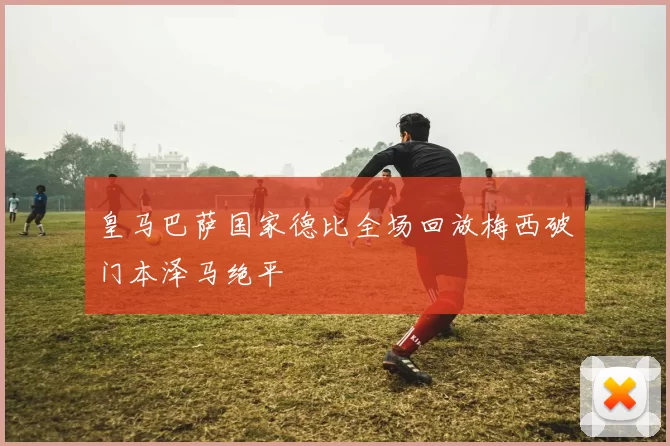 皇马巴萨国家德比全场回放梅西破门本泽马绝平