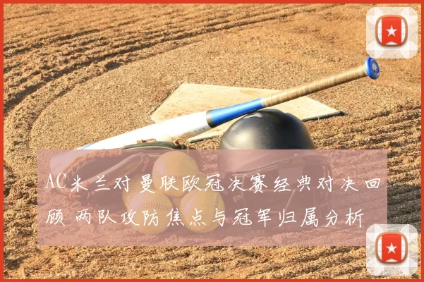 AC米兰对曼联欧冠决赛经典对决回顾 两队攻防焦点与冠军归属分析