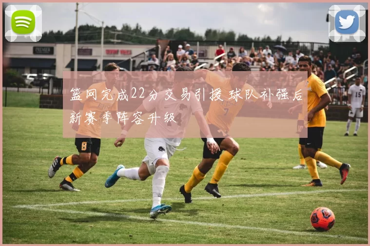 篮网完成22分交易引援 球队补强后新赛季阵容升级