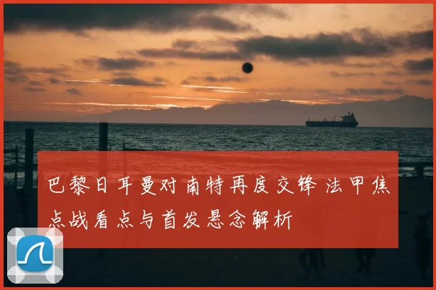 巴黎日耳曼对南特再度交锋 法甲焦点战看点与首发悬念解析