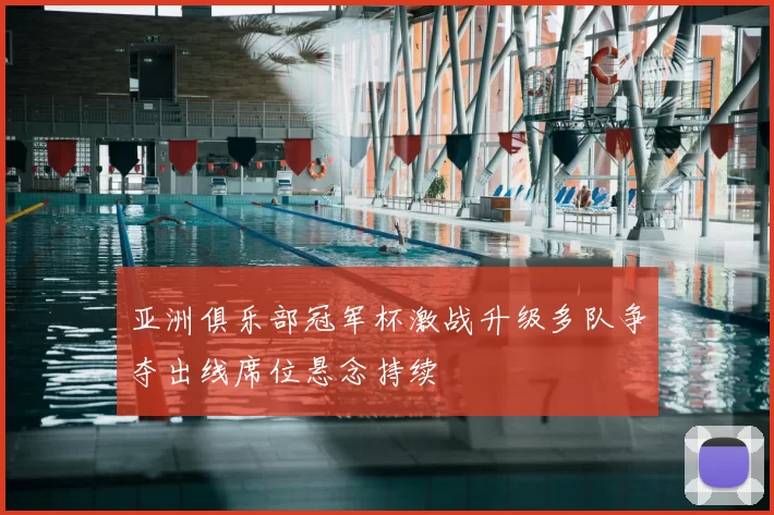 亚洲俱乐部冠军杯激战升级多队争夺出线席位悬念持续