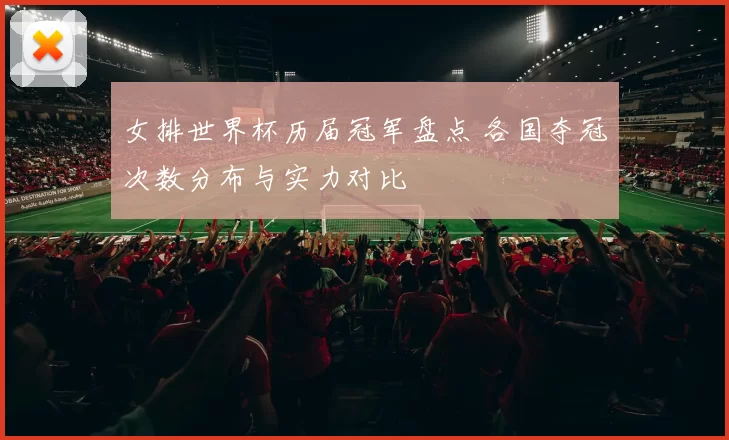 女排世界杯历届冠军盘点 各国夺冠次数分布与实力对比