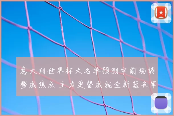 意大利世界杯大名单预测中前场调整成焦点 主力更替成就全新蓝衣军团