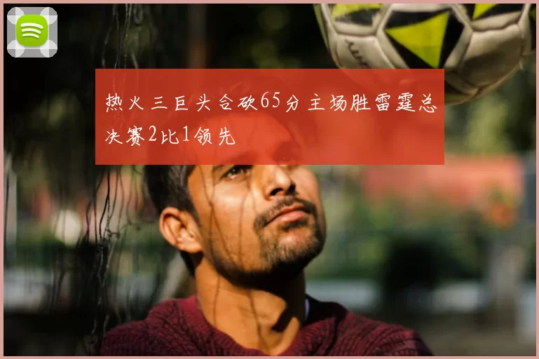 热火三巨头合砍65分主场胜雷霆总决赛2比1领先