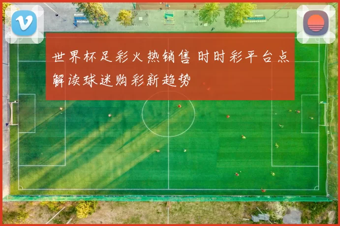 世界杯足彩火热销售 时时彩平台点解读球迷购彩新趋势