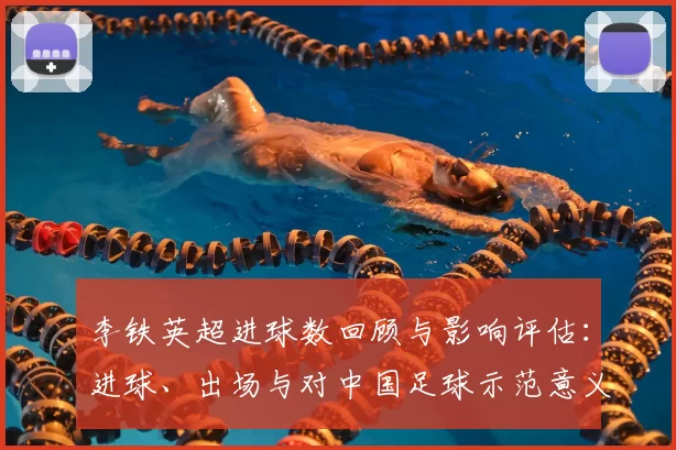 李铁英超进球数回顾与影响评估:进球、出场与对中国足球示范意义