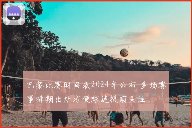 巴黎比赛时间表2024年公布 多场赛事排期出炉方便球迷提前关注