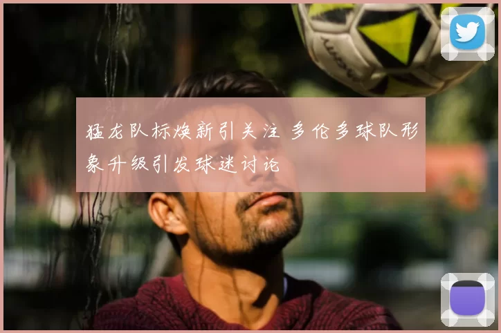 猛龙队标焕新引关注 多伦多球队形象升级引发球迷讨论