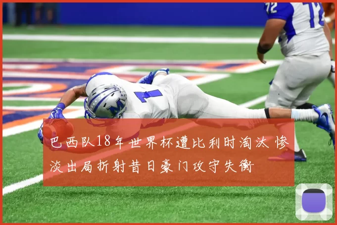巴西队18年世界杯遭比利时淘汰 惨淡出局折射昔日豪门攻守失衡