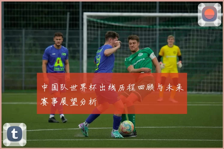 中国队世界杯出线历程回顾与未来赛事展望分析