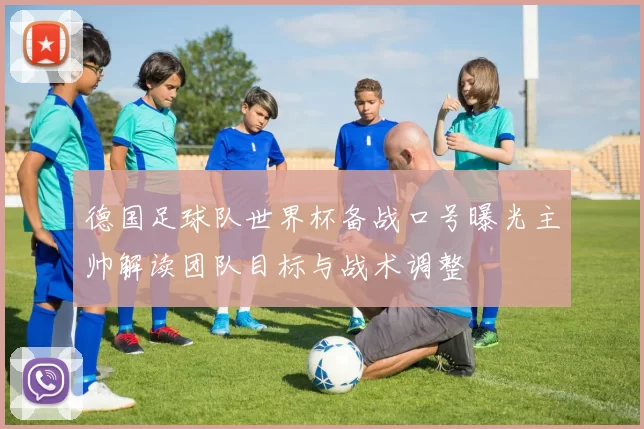 德国足球队世界杯备战口号曝光主帅解读团队目标与战术调整