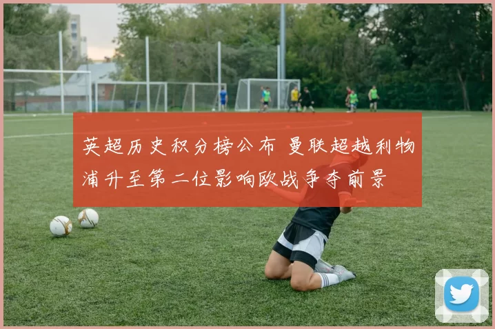 英超历史积分榜公布 曼联超越利物浦升至第二位影响欧战争夺前景