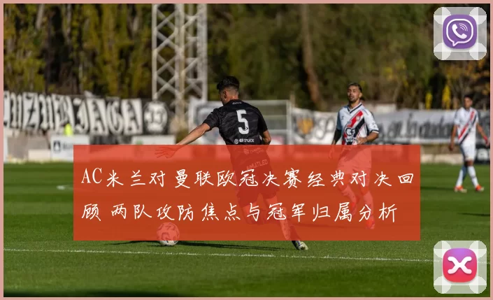 AC米兰对曼联欧冠决赛经典对决回顾 两队攻防焦点与冠军归属分析
