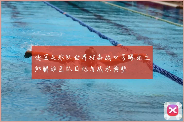 德国足球队世界杯备战口号曝光主帅解读团队目标与战术调整