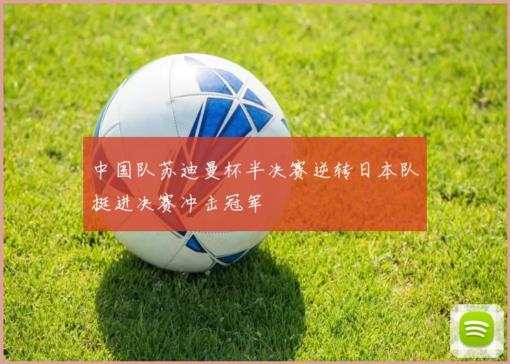 中国队苏迪曼杯半决赛逆转日本队挺进决赛冲击冠军