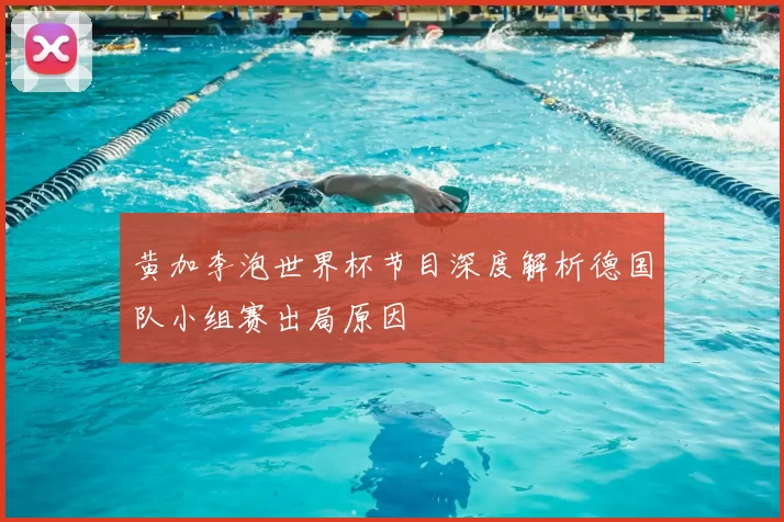 黄加李泡世界杯节目深度解析德国队小组赛出局原因