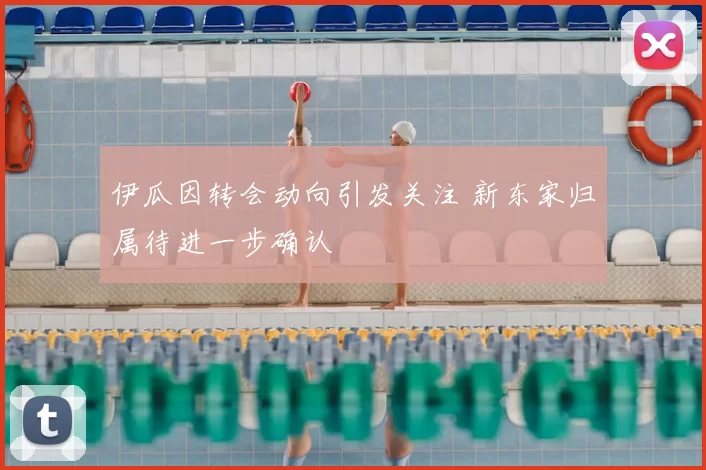 伊瓜因转会动向引发关注 新东家归属待进一步确认