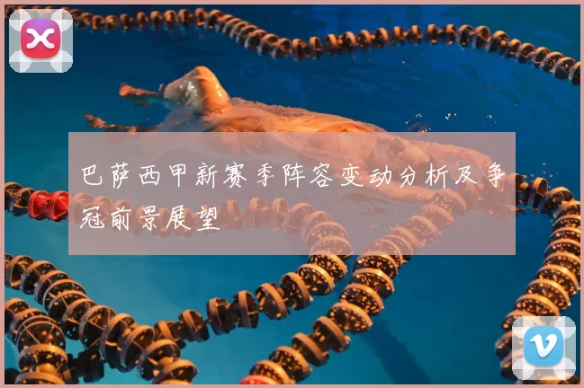 巴萨西甲新赛季阵容变动分析及争冠前景展望