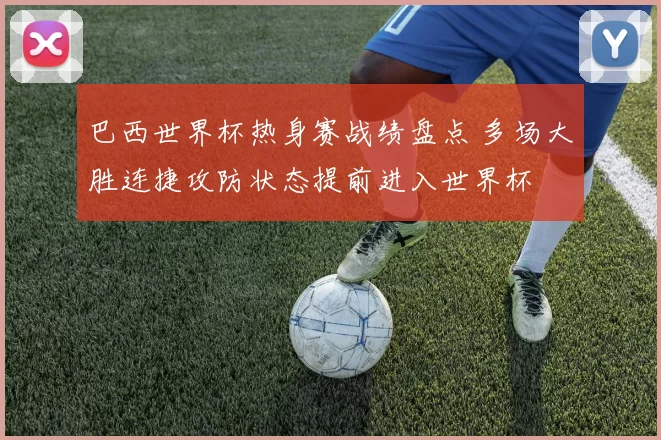 巴西世界杯热身赛战绩盘点 多场大胜连捷攻防状态提前进入世界杯