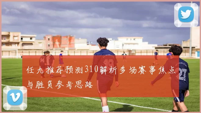 任九推荐预测310解析多场赛事焦点与胜负参考思路