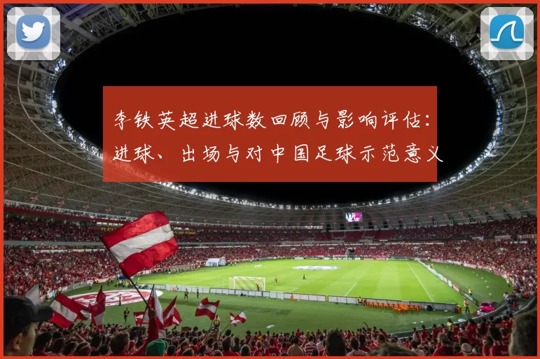 李铁英超进球数回顾与影响评估：进球、出场与对中国足球示范意义