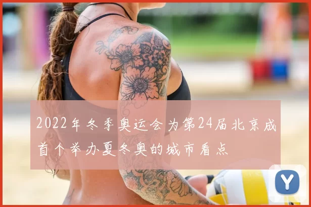 2022年冬季奥运会为第24届北京成首个举办夏冬奥的城市看点