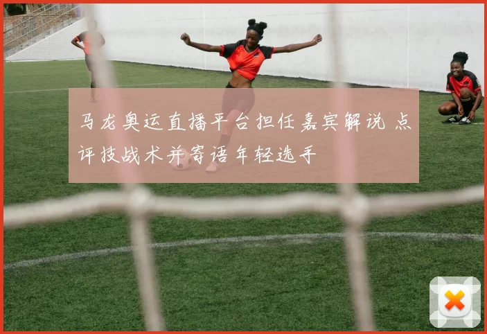 马龙奥运直播平台担任嘉宾解说 点评技战术并寄语年轻选手