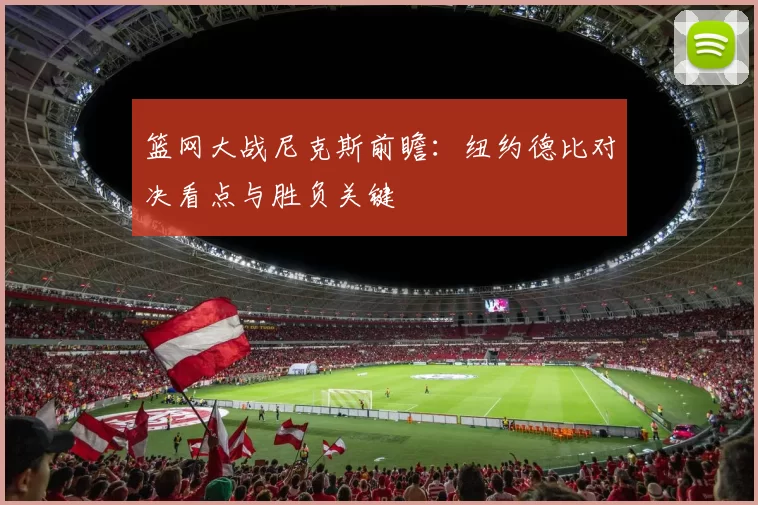 篮网大战尼克斯前瞻：纽约德比对决看点与胜负关键