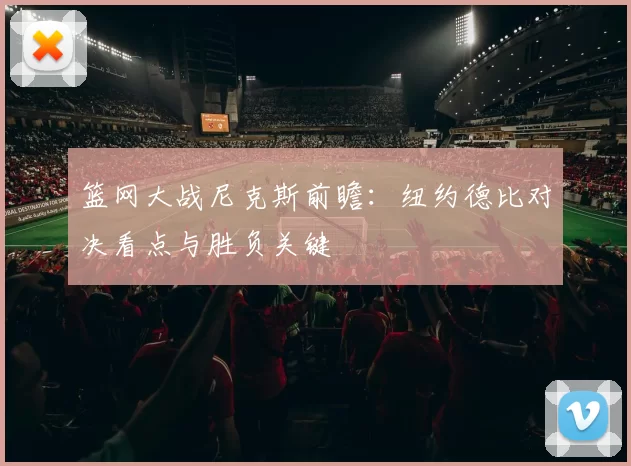 篮网大战尼克斯前瞻：纽约德比对决看点与胜负关键