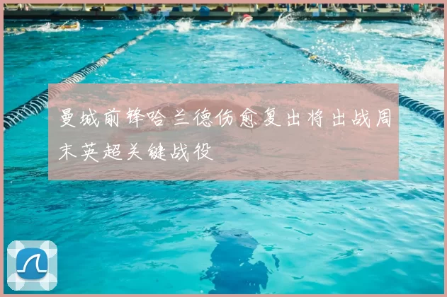 曼城前锋哈兰德伤愈复出将出战周末英超关键战役