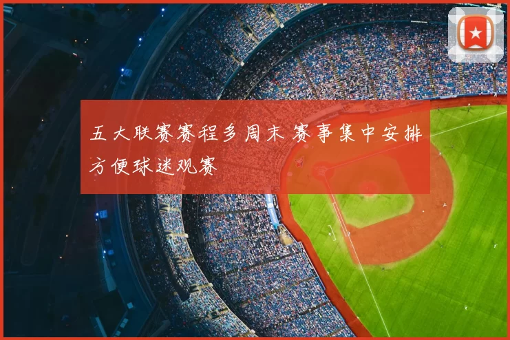 五大联赛赛程多周末 赛事集中安排方便球迷观赛