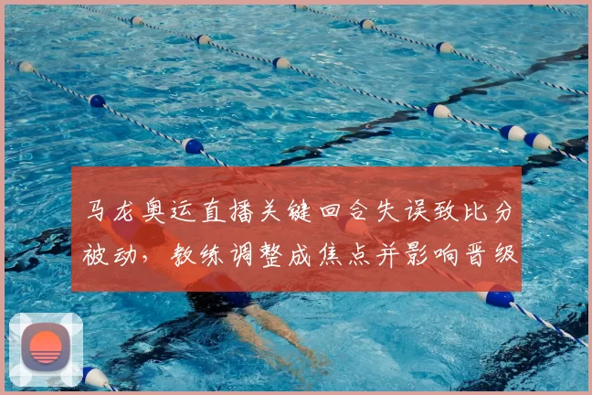 马龙奥运直播关键回合失误致比分被动,教练调整成焦点并影响晋级形势