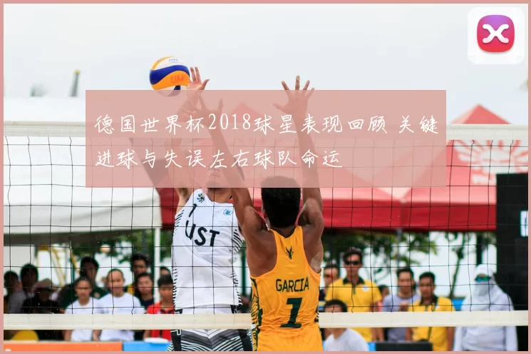 德国世界杯2018球星表现回顾 关键进球与失误左右球队命运
