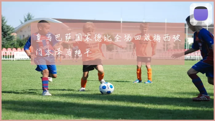 皇马巴萨国家德比全场回放梅西破门本泽马绝平
