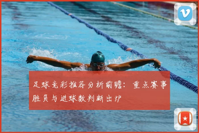 足球竞彩推荐分析前瞻：重点赛事胜负与进球数判断出炉