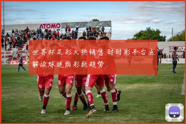 世界杯足彩火热销售 时时彩平台点解读球迷购彩新趋势