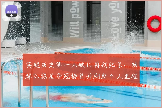 英超历史第一人破门再创纪录，助球队稳居争冠榜首并刷新个人里程碑