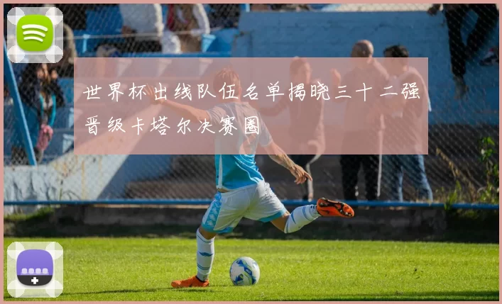 世界杯出线队伍名单揭晓三十二强晋级卡塔尔决赛圈