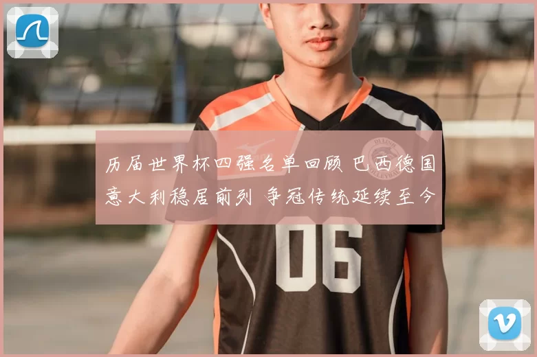 历届世界杯四强名单回顾 巴西德国意大利稳居前列 争冠传统延续至今