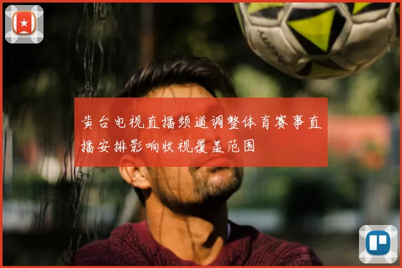 黄台电视直播频道调整体育赛事直播安排影响收视覆盖范围