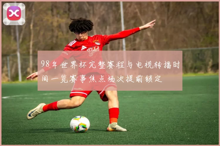 98年世界杯完整赛程与电视转播时间一览赛事焦点场次提前锁定