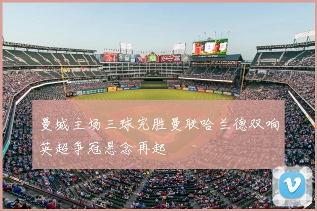 曼城主场三球完胜曼联哈兰德双响英超争冠悬念再起