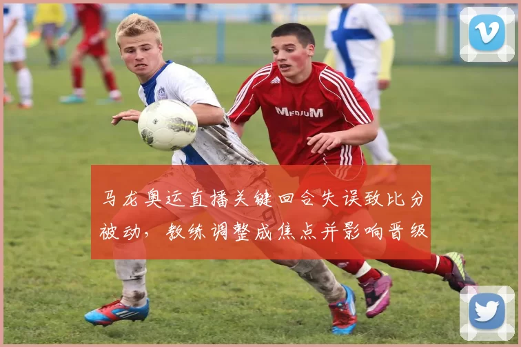 马龙奥运直播关键回合失误致比分被动，教练调整成焦点并影响晋级形势