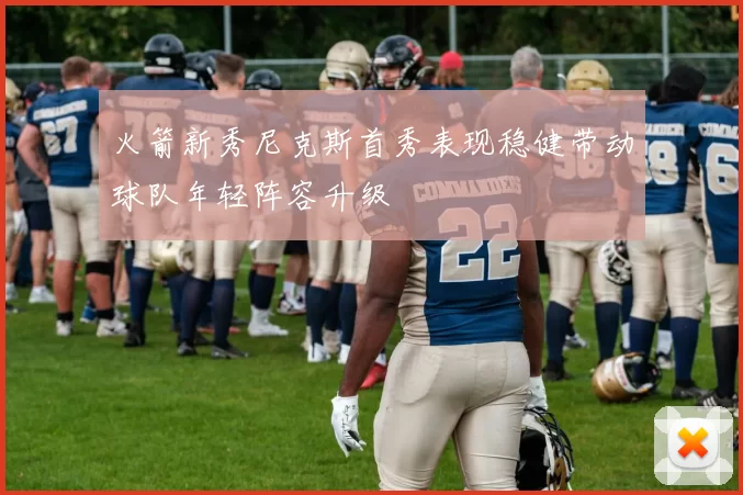 火箭新秀尼克斯首秀表现稳健带动球队年轻阵容升级