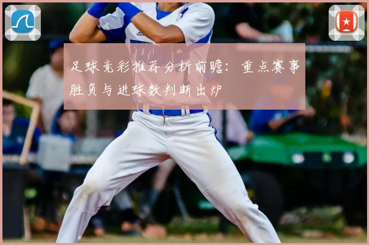 足球竞彩推荐分析前瞻：重点赛事胜负与进球数判断出炉