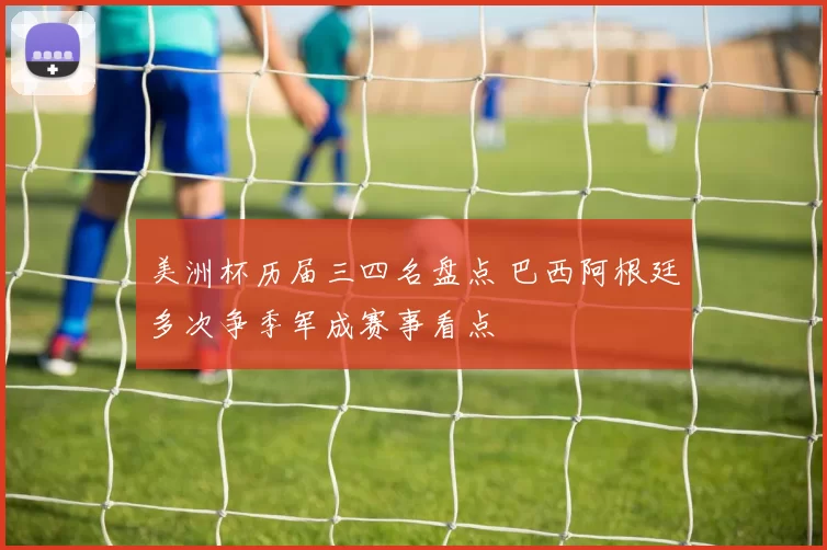 美洲杯历届三四名盘点 巴西阿根廷多次争季军成赛事看点